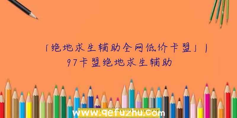 「绝地求生辅助全网低价卡盟」|97卡盟绝地求生辅助